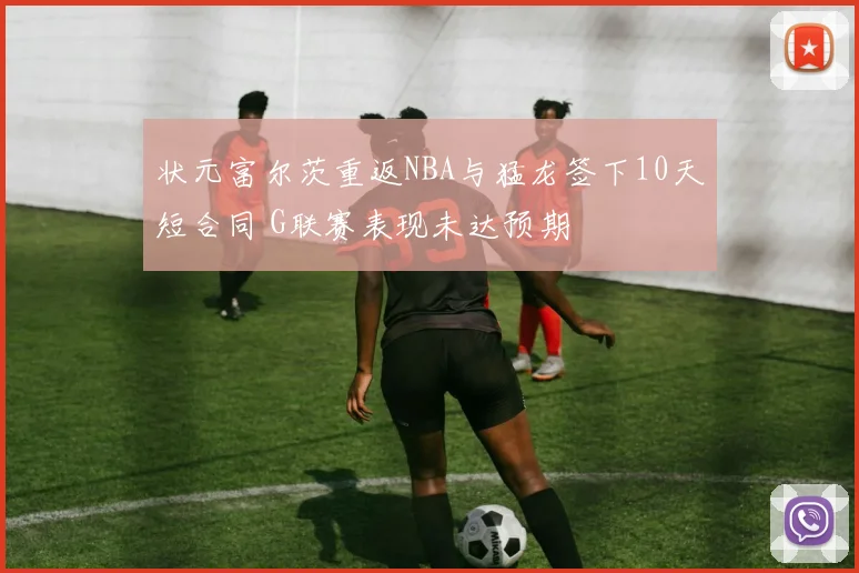 状元富尔茨重返NBA与猛龙签下10天短合同 G联赛表现未达预期