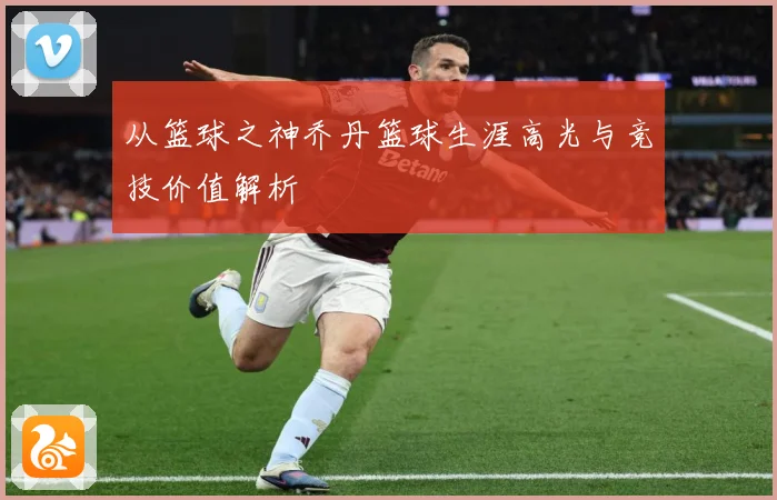 从篮球之神乔丹篮球生涯高光与竞技价值解析