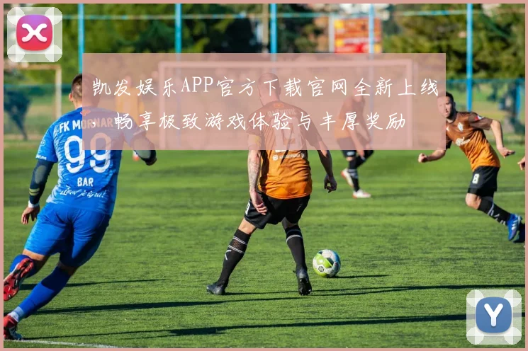 凯发娱乐APP官方下载官网全新上线，畅享极致游戏体验与丰厚奖励