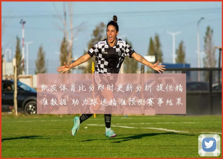 凯发体育比分即时更新分析 提供精准数据 助力球迷精准预测赛事结果