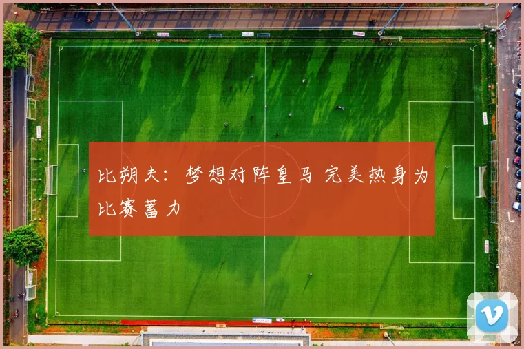 比朔夫：梦想对阵皇马 完美热身为比赛蓄力