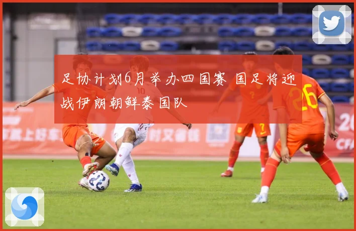 足协计划6月举办四国赛 国足将迎战伊朗朝鲜泰国队