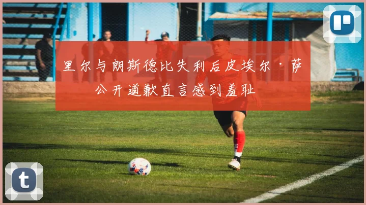 里尔与朗斯德比失利后皮埃尔·萨热公开道歉直言感到羞耻