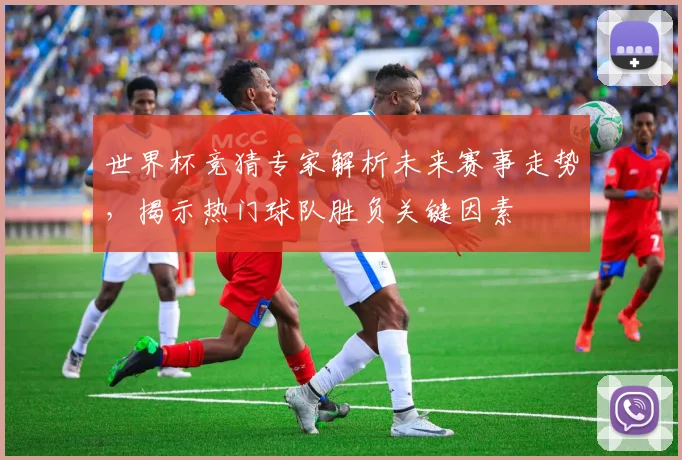 世界杯竞猜专家解析未来赛事走势，揭示热门球队胜负关键因素