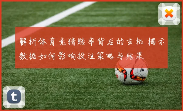 解析体育竞猜赔率背后的玄机 揭示数据如何影响投注策略与结果
