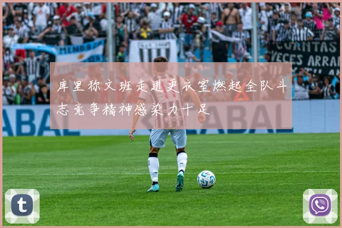 库里称文班走进更衣室燃起全队斗志竞争精神感染力十足