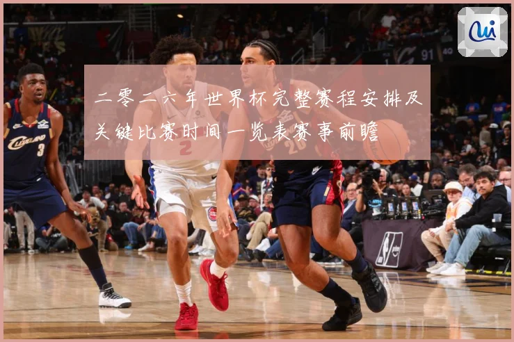 二零二六年世界杯完整赛程安排及关键比赛时间一览表赛事前瞻