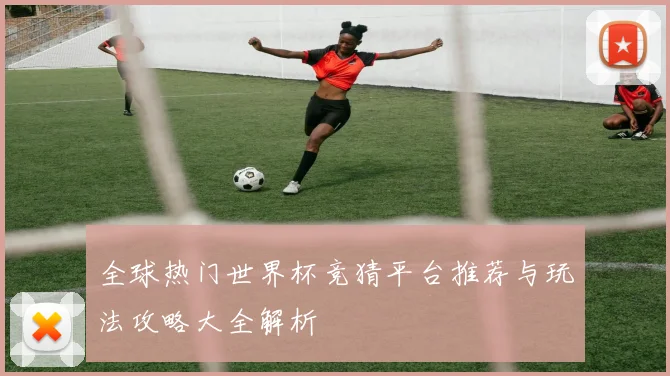 全球热门世界杯竞猜平台推荐与玩法攻略大全解析
