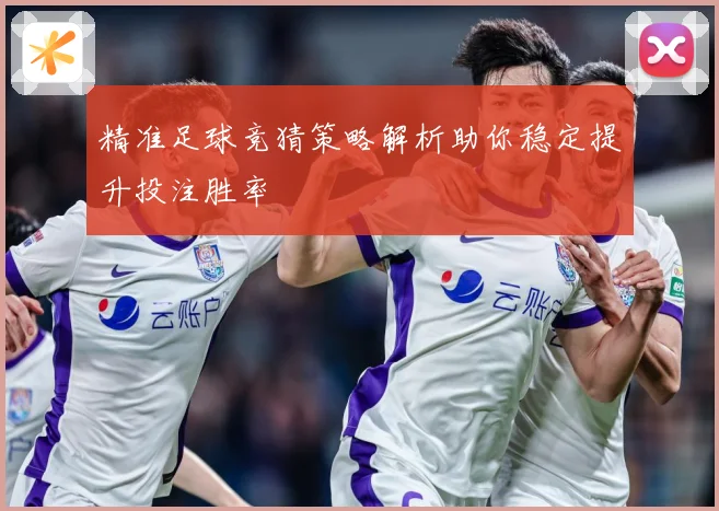 精准足球竞猜策略解析助你稳定提升投注胜率