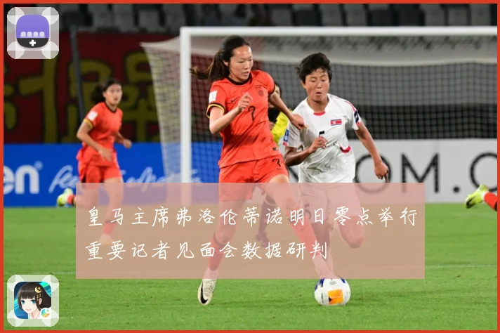 皇马主席弗洛伦蒂诺明日零点举行重要记者见面会数据研判