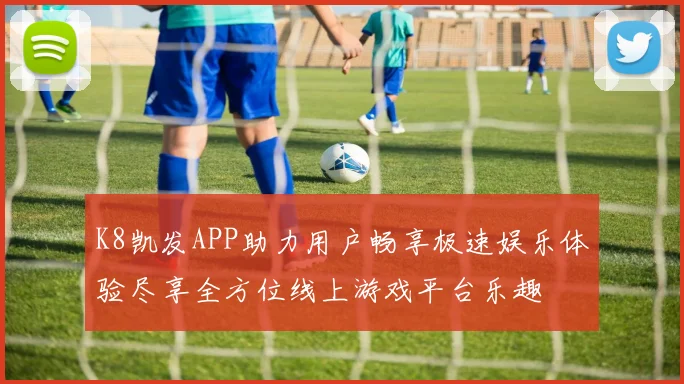 K8凯发APP助力用户畅享极速娱乐体验尽享全方位线上游戏平台乐趣