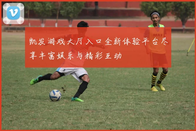 凯发游戏大厅入口全新体验平台尽享丰富娱乐与精彩互动