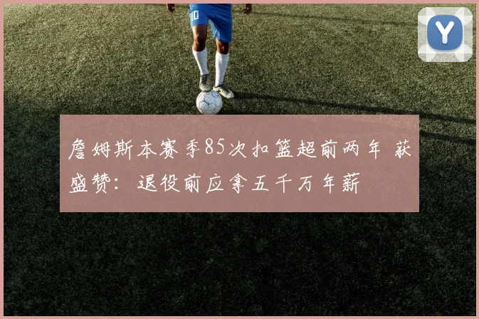 詹姆斯本赛季85次扣篮超前两年 获盛赞：退役前应拿五千万年薪