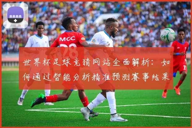 世界杯足球竞猜网站全面解析：如何通过智能分析精准预测赛事结果