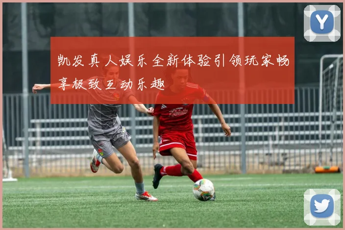 凯发真人娱乐全新体验引领玩家畅享极致互动乐趣