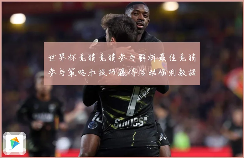世界杯竞猜竞猜参与解析最佳竞猜参与策略和技巧赢得活动福利数据研判