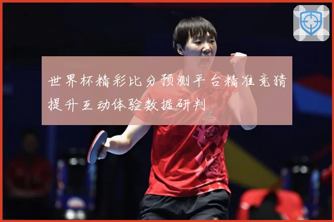 世界杯精彩比分预测平台精准竞猜提升互动体验数据研判