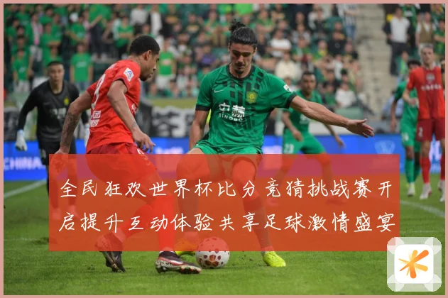 全民狂欢世界杯比分竞猜挑战赛开启提升互动体验共享足球激情盛宴数据研判