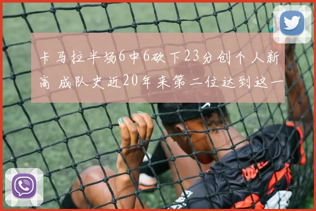 卡马拉半场6中6砍下23分创个人新高 成队史近20年来第二位达到这一数据球员