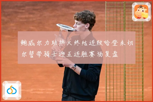 鲍威尔力助热火终结连败哈登米切尔誓带骑士迎五连胜赛场复盘