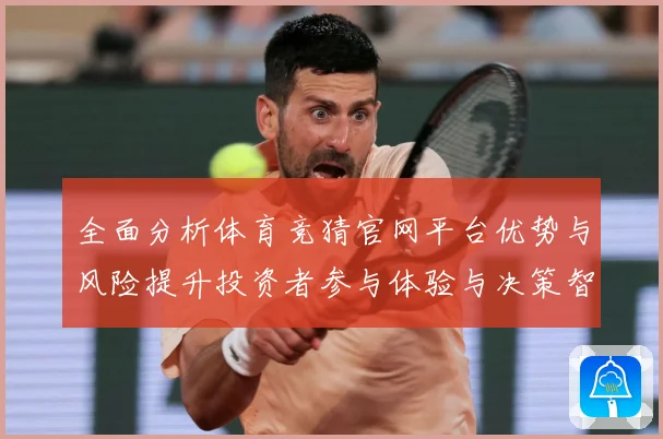 全面分析体育竞猜官网平台优势与风险提升投资者参与体验与决策智专题观察