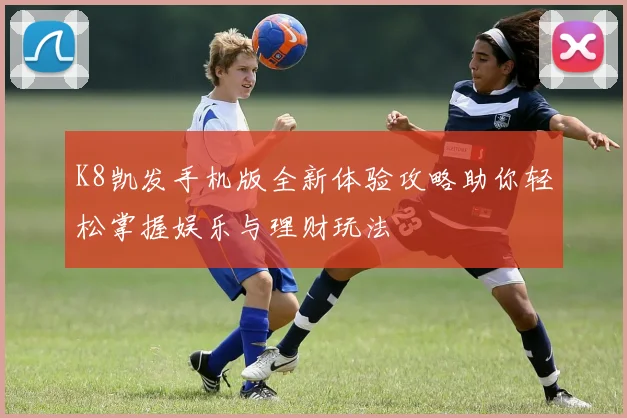 K8凯发手机版全新体验攻略助你轻松掌握娱乐与理财玩法