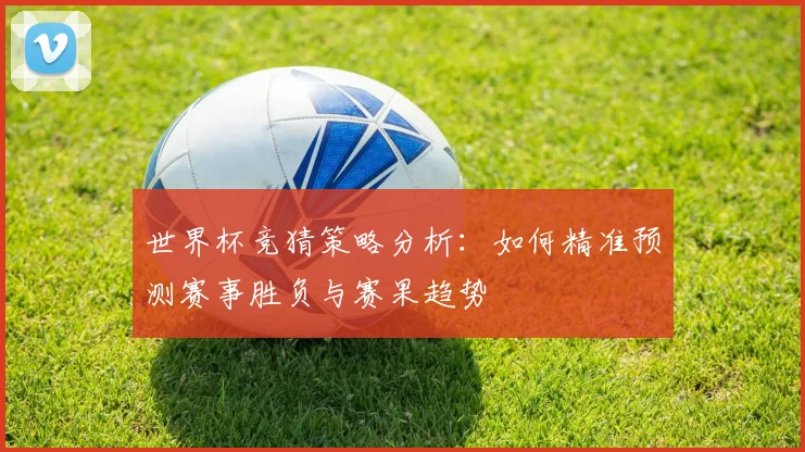 世界杯竞猜策略分析：如何精准预测赛事胜负与赛果趋势