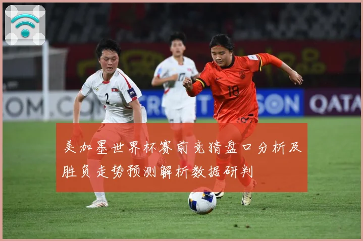 美加墨世界杯赛前竞猜盘口分析及胜负走势预测解析数据研判