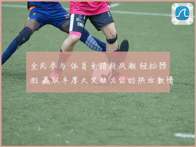 全民参与 体育竞猜新风潮 轻松预测 赢取丰厚大奖助力你的热血激情