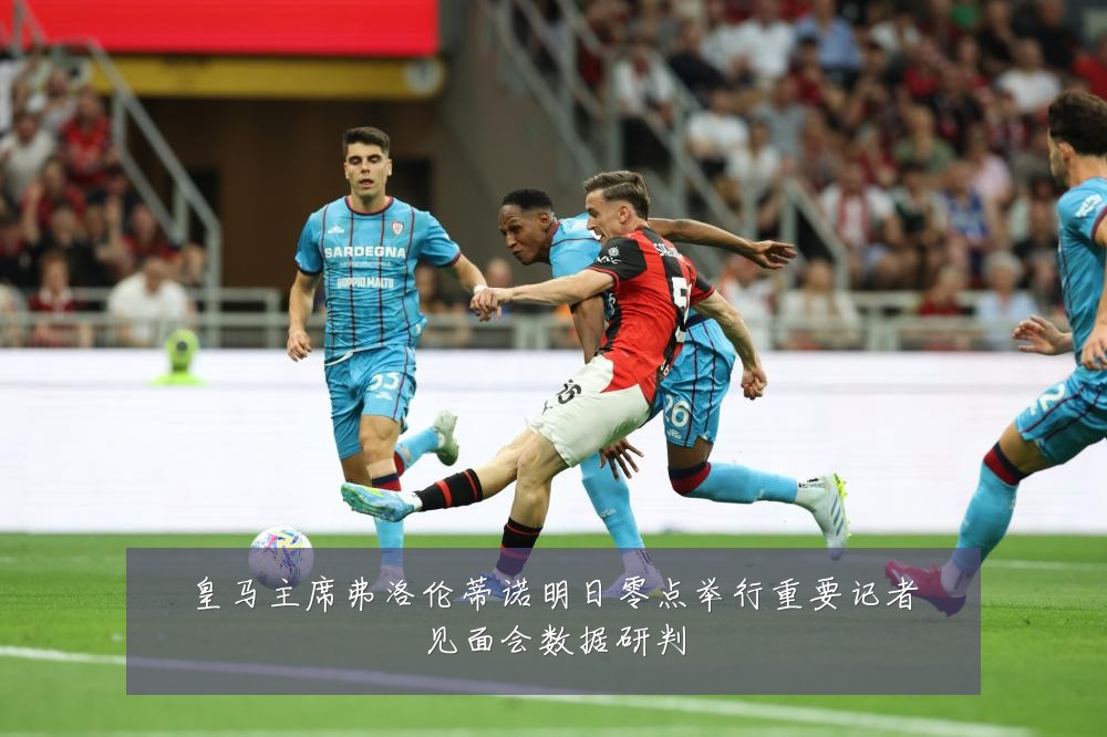 皇马主席弗洛伦蒂诺明日零点举行重要记者见面会数据研判