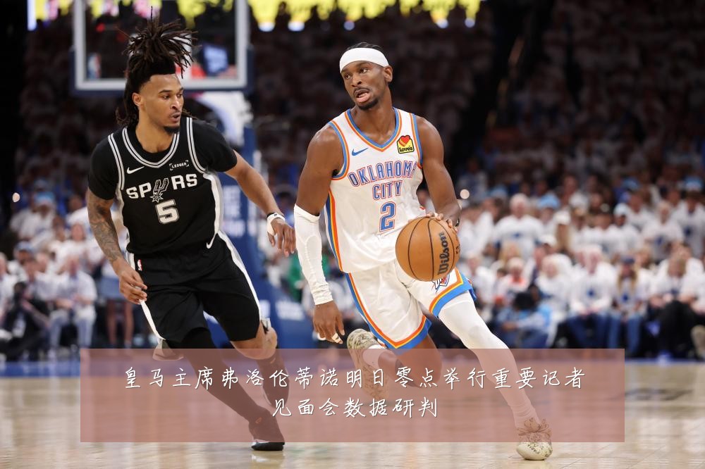 皇马主席弗洛伦蒂诺明日零点举行重要记者见面会数据研判