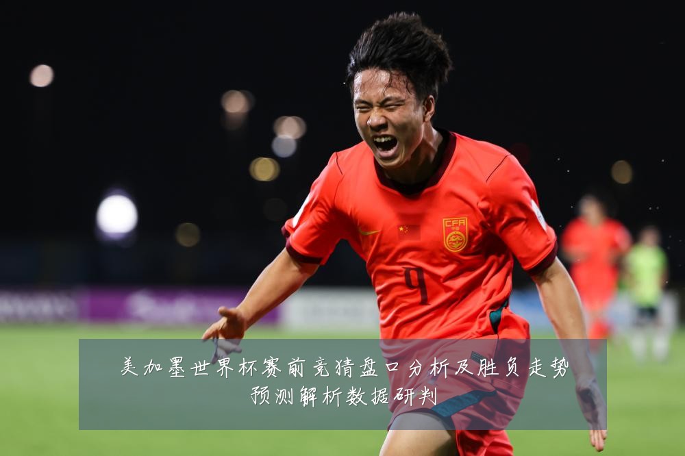 美加墨世界杯赛前竞猜盘口分析及胜负走势预测解析数据研判