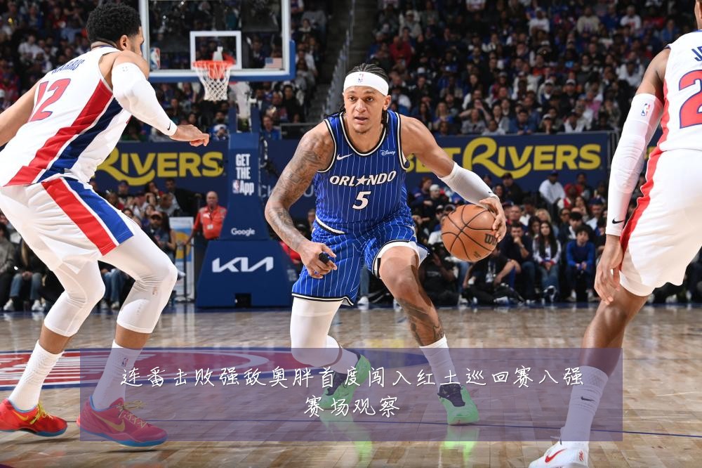 连番击败强敌奥胖首度闯入红土巡回赛八强赛场观察