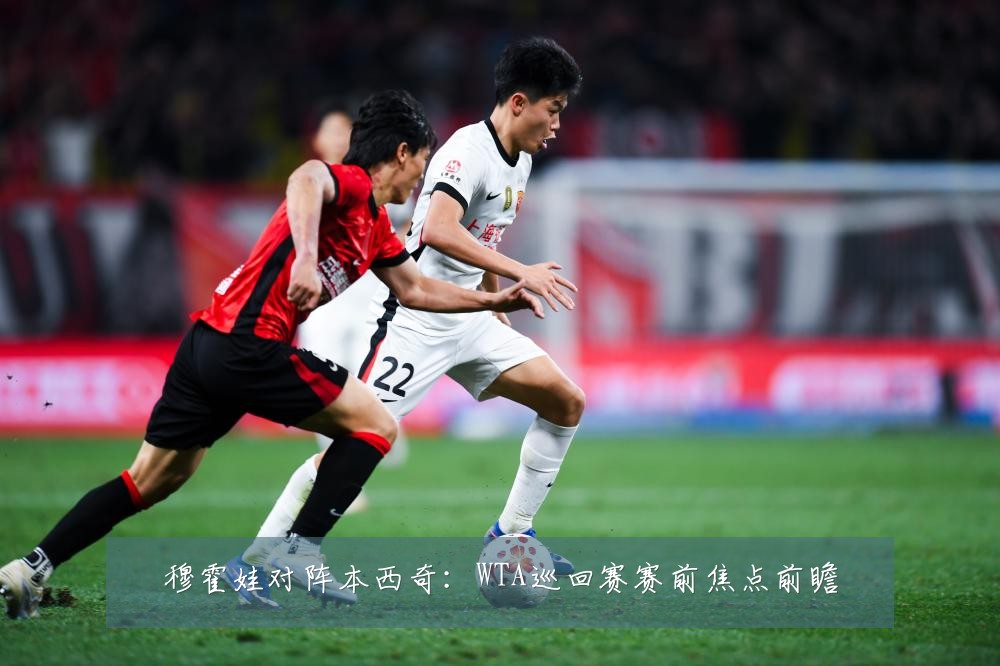 穆霍娃对阵本西奇：WTA巡回赛赛前焦点前瞻