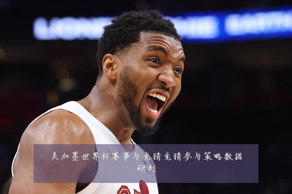 美加墨世界杯赛事与竞猜竞猜参与策略数据研判