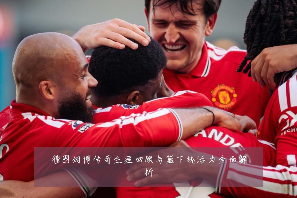 穆图姆博传奇生涯回顾与篮下统治力全面解析