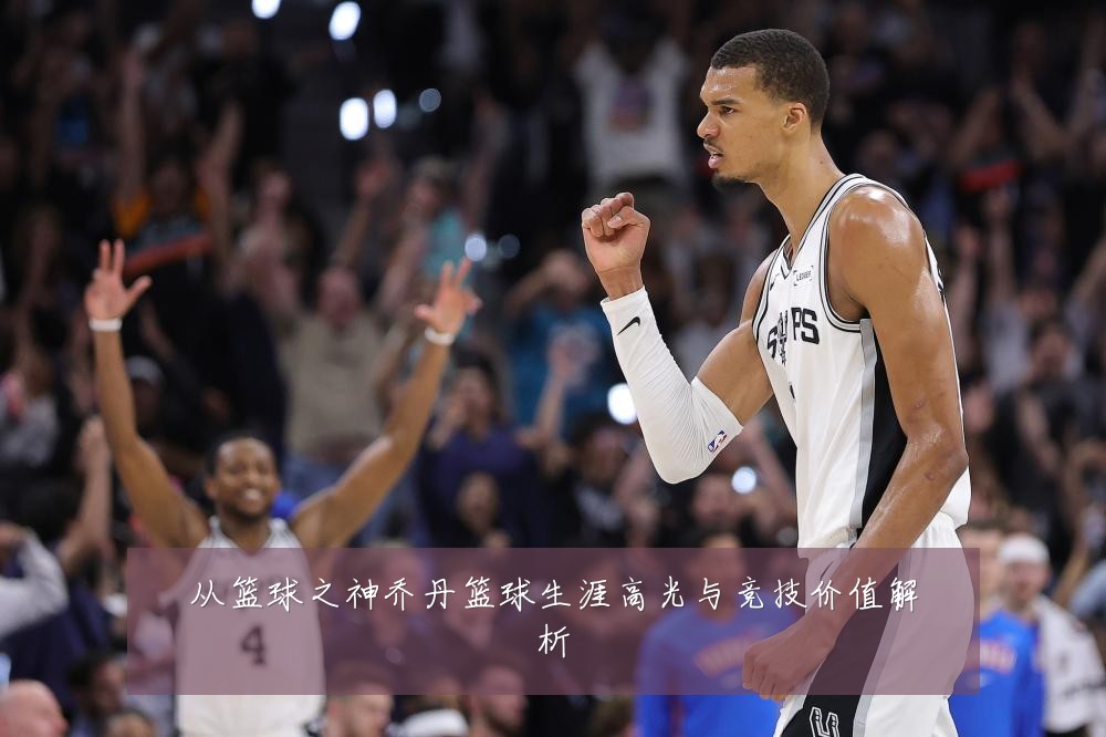 从篮球之神乔丹篮球生涯高光与竞技价值解析