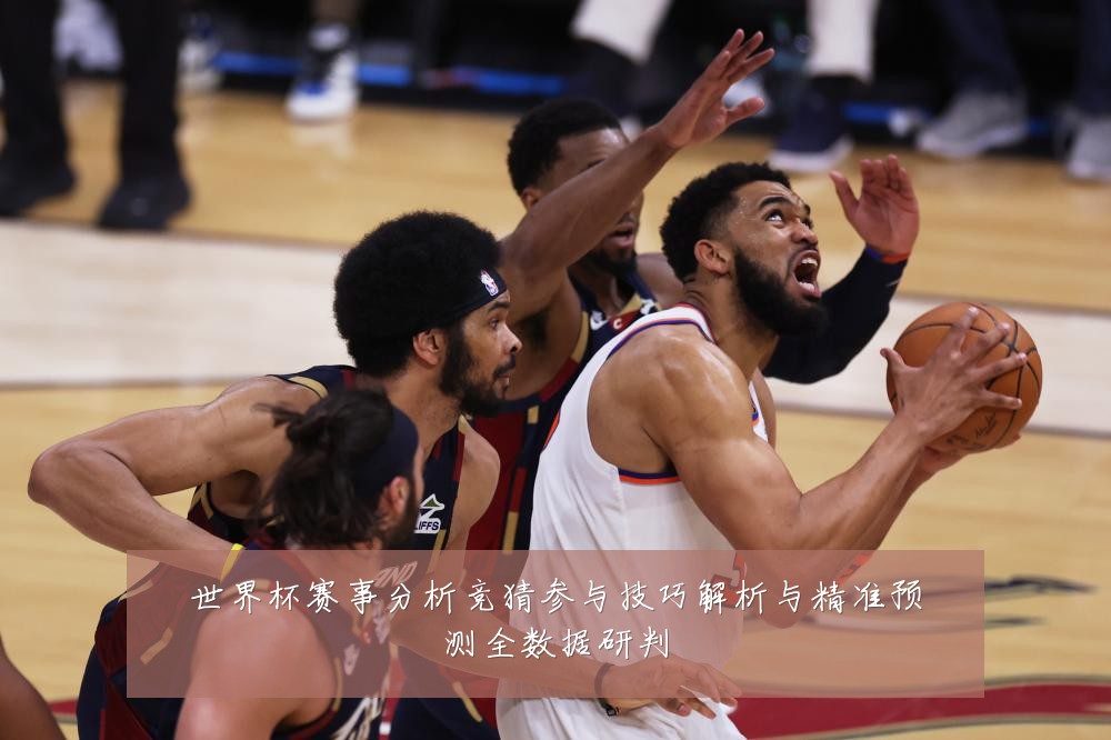 世界杯赛事分析竞猜参与技巧解析与精准预测全数据研判
